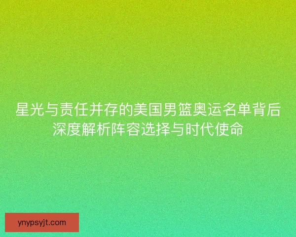 星光与责任并存的美国男篮奥运名单背后深度解析阵容选择与时代使命 星光与责任并存的美国男篮奥运名单背后深度解析阵容选择与时代使命