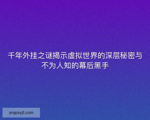 千年外挂之谜揭示虚拟世界的深层秘密与不为人知的幕后黑手