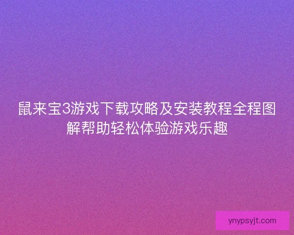 鼠来宝3游戏下载攻略及安装教程全程图解帮助轻松体验游戏乐趣