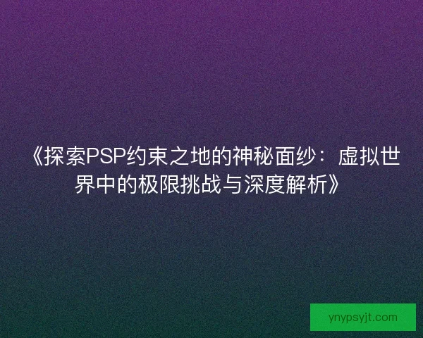 《探索PSP约束之地的神秘面纱：虚拟世界中的极限挑战与深度解析》