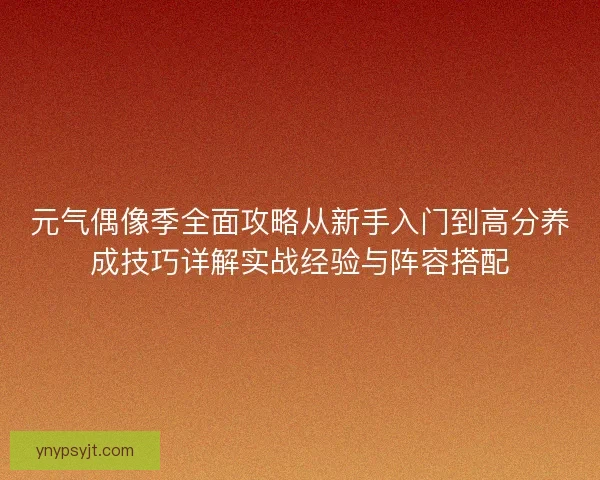 元气偶像季全面攻略从新手入门到高分养成技巧详解实战经验与阵容搭配