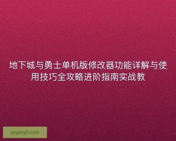 地下城与勇士单机版修改器功能详解与使用技巧全攻略进阶指南实战教