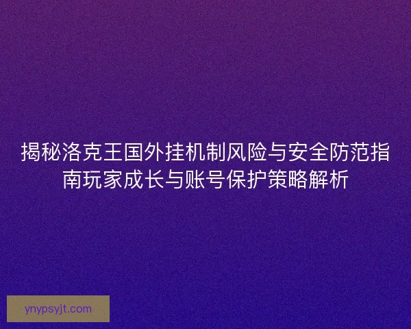 揭秘洛克王国外挂机制风险与安全防范指南玩家成长与账号保护策略解析