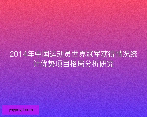 2014年中国运动员世界冠军获得情况统计优势项目格局分析研究