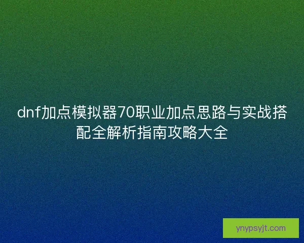 dnf加点模拟器70职业加点思路与实战搭配全解析指南攻略大全