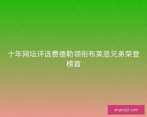 十年网坛评选费德勒领衔布莱恩兄弟荣登榜首