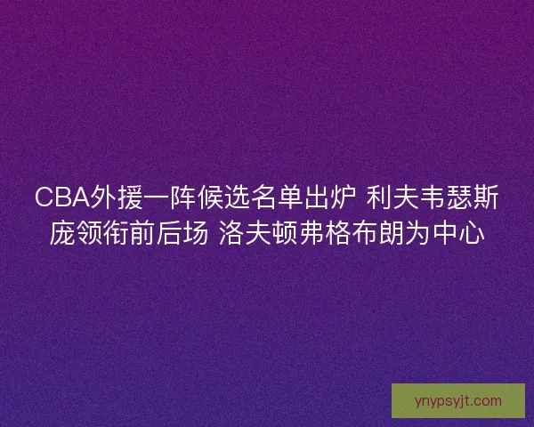 CBA外援一阵候选名单出炉 利夫韦瑟斯庞领衔前后场 洛夫顿弗格布朗为中心