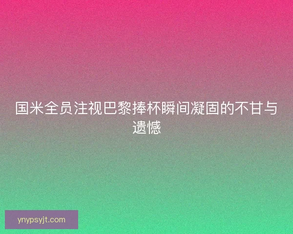 国米全员注视巴黎捧杯瞬间凝固的不甘与遗憾