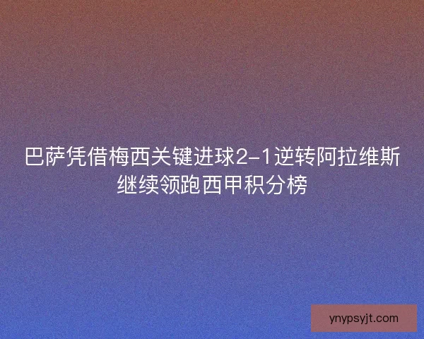 巴萨凭借梅西关键进球2-1逆转阿拉维斯继续领跑西甲积分榜