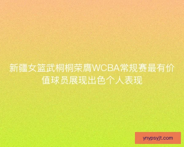 新疆女篮武桐桐荣膺WCBA常规赛最有价值球员展现出色个人表现
