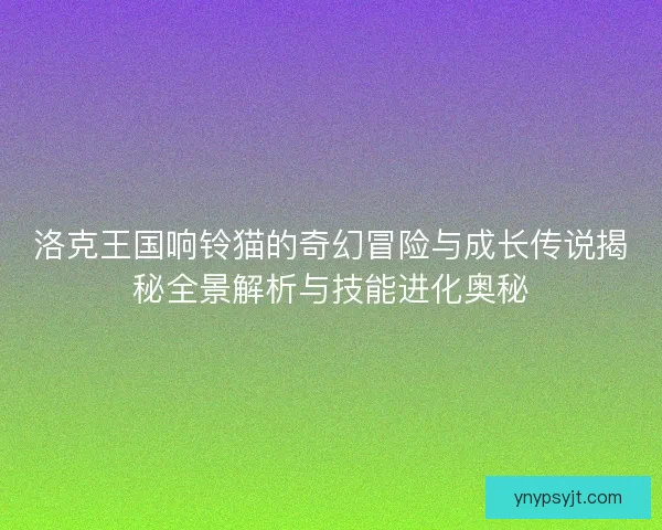洛克王国响铃猫的奇幻冒险与成长传说揭秘全景解析与技能进化奥秘