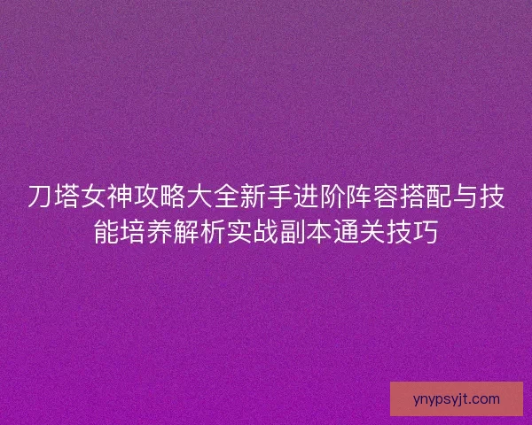 刀塔女神攻略大全新手进阶阵容搭配与技能培养解析实战副本通关技巧 刀塔女神攻略大全新手进阶阵容搭配与技能培养解析实战副本通关技巧