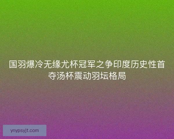 国羽爆冷无缘尤杯冠军之争印度历史性首夺汤杯震动羽坛格局