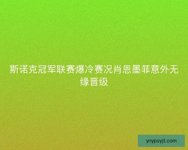 斯诺克冠军联赛爆冷赛况肖恩墨菲意外无缘晋级