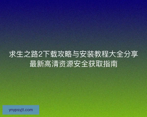 求生之路2下载攻略与安装教程大全分享最新高清资源安全获取指南