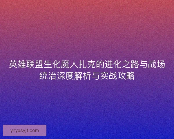 英雄联盟生化魔人扎克的进化之路与战场统治深度解析与实战攻略