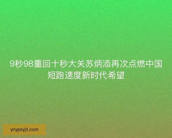 9秒98重回十秒大关苏炳添再次点燃中国短跑速度新时代希望 9秒98重回十秒大关苏炳添再次点燃中国短跑速度新时代希望