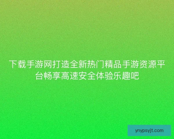 下载手游网打造全新热门精品手游资源平台畅享高速安全体验乐趣吧