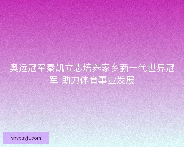 奥运冠军秦凯立志培养家乡新一代世界冠军 助力体育事业发展