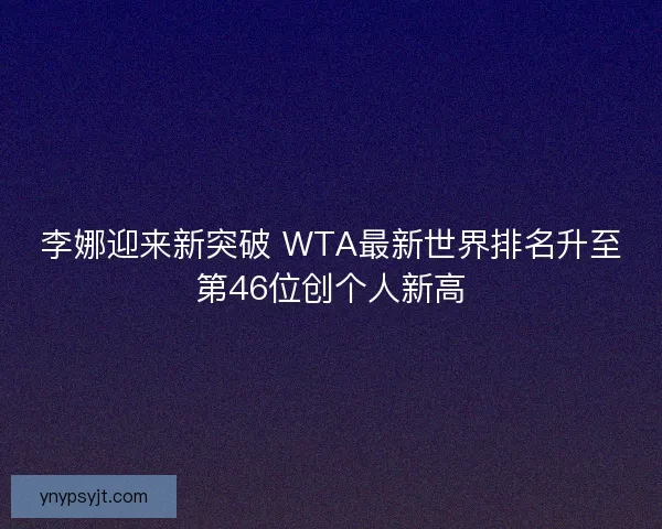 李娜迎来新突破 WTA最新世界排名升至第46位创个人新高