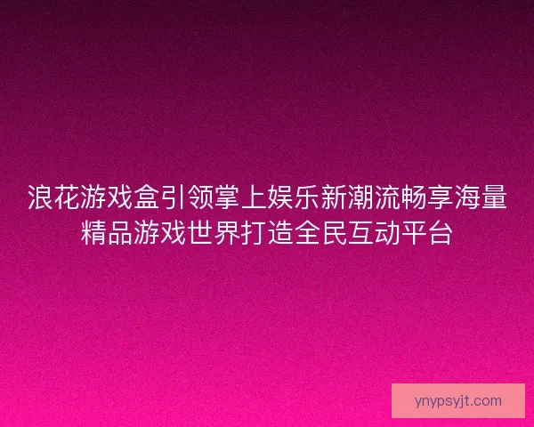 浪花游戏盒引领掌上娱乐新潮流畅享海量精品游戏世界打造全民互动平台 浪花游戏盒引领掌上娱乐新潮流畅享海量精品游戏世界打造全民互动平台