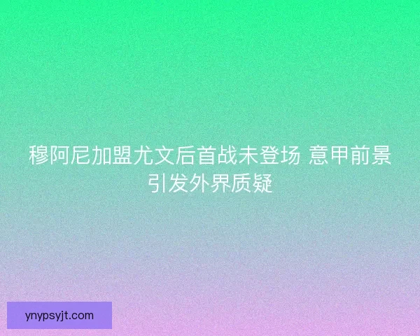 穆阿尼加盟尤文后首战未登场 意甲前景引发外界质疑