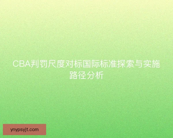 CBA判罚尺度对标国际标准探索与实施路径分析 CBA判罚尺度对标国际标准探索与实施路径分析