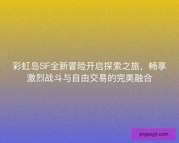 彩虹岛SF全新冒险开启探索之旅，畅享激烈战斗与自由交易的完美融合