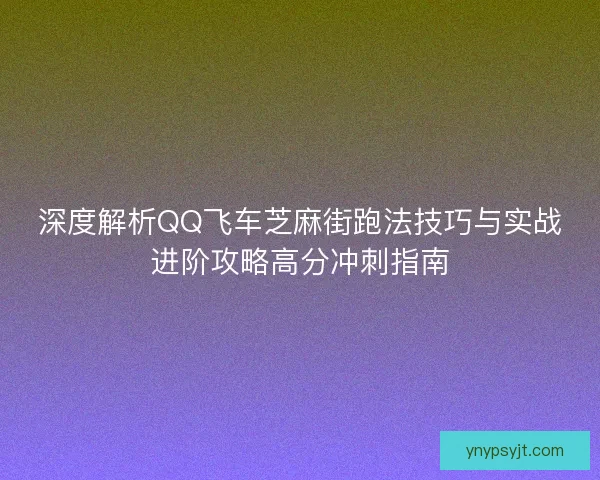 深度解析QQ飞车芝麻街跑法技巧与实战进阶攻略高分冲刺指南