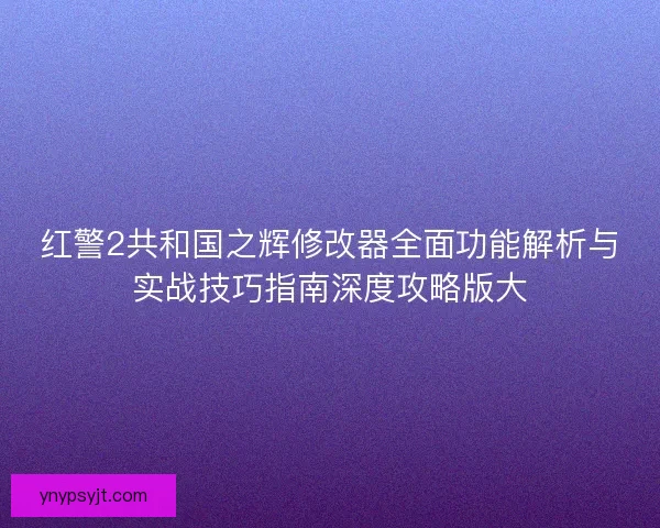 红警2共和国之辉修改器全面功能解析与实战技巧指南深度攻略版大