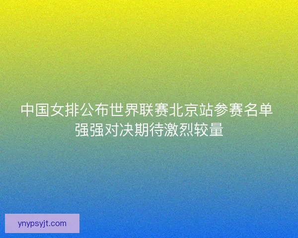 中国女排公布世界联赛北京站参赛名单 强强对决期待激烈较量 中国女排公布世界联赛北京站参赛名单 强强对决期待激烈较量