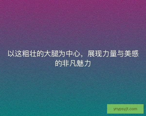 以这粗壮的大腿为中心，展现力量与美感的非凡魅力