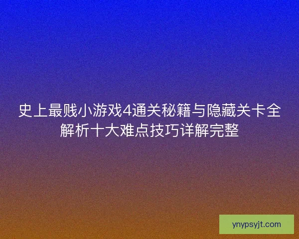 史上最贱小游戏4通关秘籍与隐藏关卡全解析十大难点技巧详解完整 史上最贱小游戏4通关秘籍与隐藏关卡全解析十大难点技巧详解完整