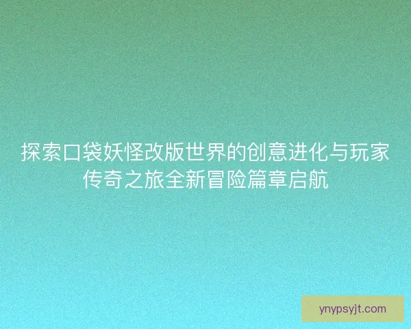 探索口袋妖怪改版世界的创意进化与玩家传奇之旅全新冒险篇章启航 探索口袋妖怪改版世界的创意进化与玩家传奇之旅全新冒险篇章启航