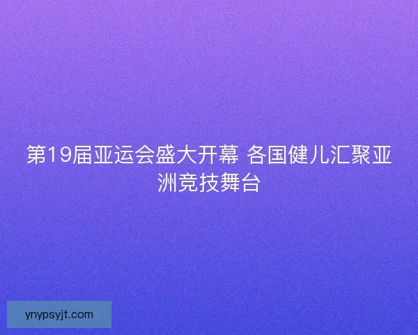 第19届亚运会盛大开幕 各国健儿汇聚亚洲竞技舞台 第19届亚运会盛大开幕 各国健儿汇聚亚洲竞技舞台