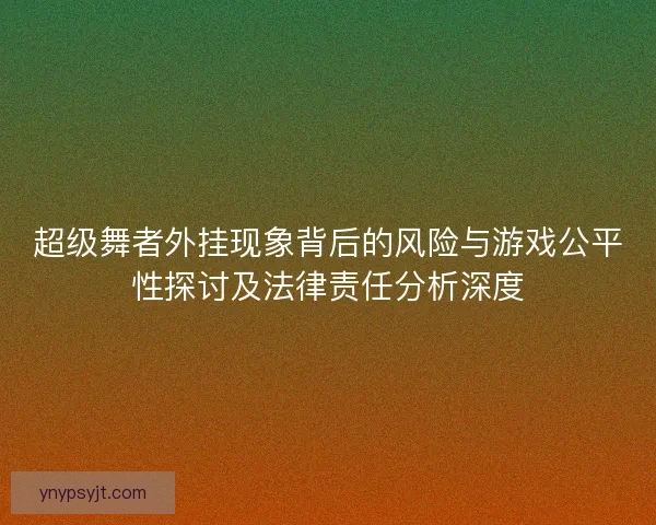 超级舞者外挂现象背后的风险与游戏公平性探讨及法律责任分析深度 超级舞者外挂现象背后的风险与游戏公平性探讨及法律责任分析深度