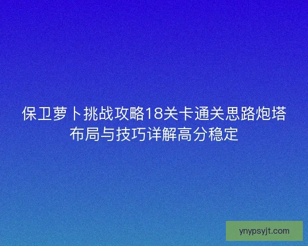 保卫萝卜挑战攻略18关卡通关思路炮塔布局与技巧详解高分稳定