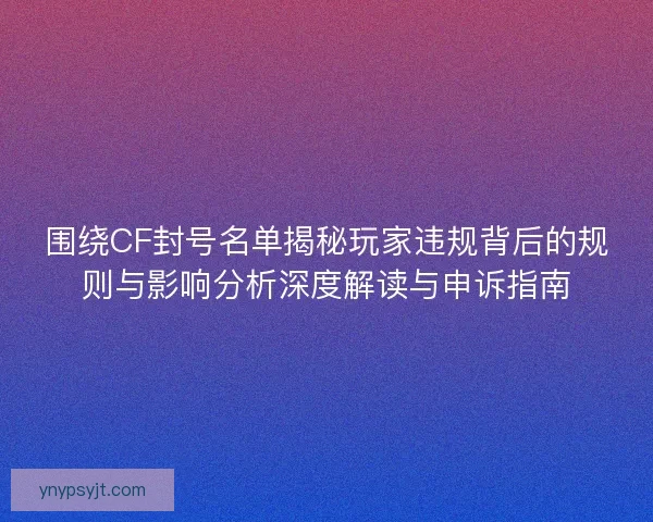 围绕CF封号名单揭秘玩家违规背后的规则与影响分析深度解读与申诉指南 围绕CF封号名单揭秘玩家违规背后的规则与影响分析深度解读与申诉指南