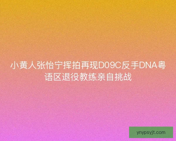 小黄人张怡宁挥拍再现D09C反手DNA粤语区退役教练亲自挑战 小黄人张怡宁挥拍再现D09C反手DNA粤语区退役教练亲自挑战