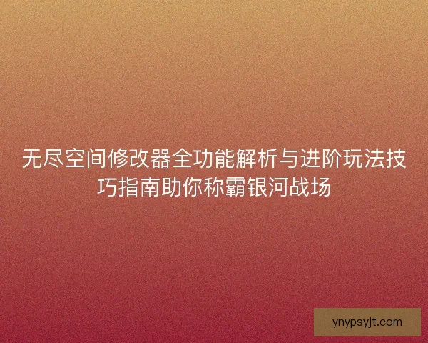 无尽空间修改器全功能解析与进阶玩法技巧指南助你称霸银河战场 无尽空间修改器全功能解析与进阶玩法技巧指南助你称霸银河战场