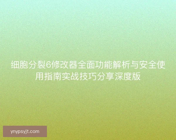 细胞分裂6修改器全面功能解析与安全使用指南实战技巧分享深度版