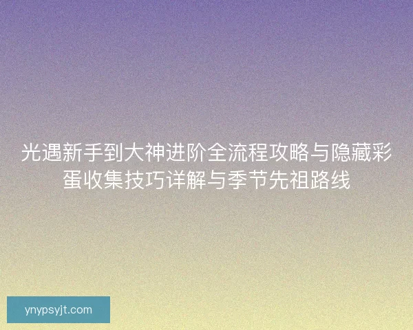 光遇新手到大神进阶全流程攻略与隐藏彩蛋收集技巧详解与季节先祖路线