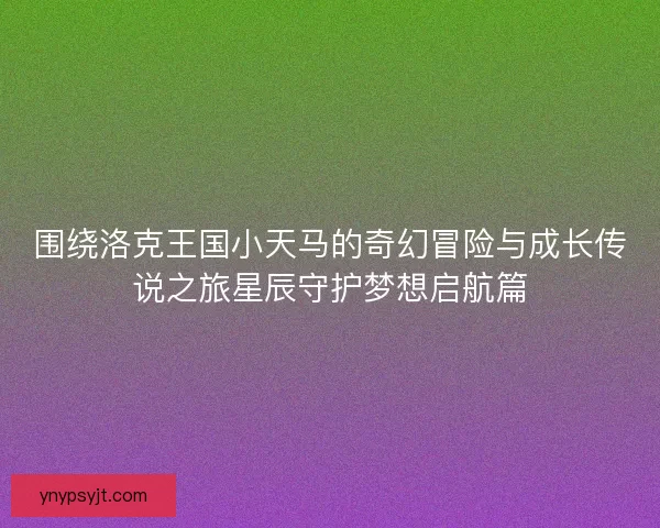 围绕洛克王国小天马的奇幻冒险与成长传说之旅星辰守护梦想启航篇