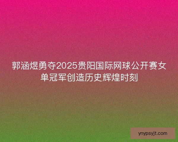 郭涵煜勇夺2025贵阳国际网球公开赛女单冠军创造历史辉煌时刻