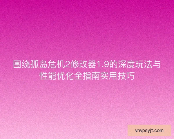 围绕孤岛危机2修改器1.9的深度玩法与性能优化全指南实用技巧