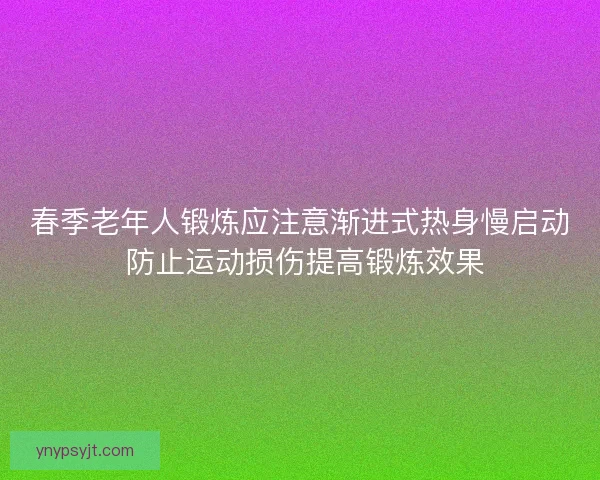 春季老年人锻炼应注意渐进式热身慢启动 防止运动损伤提高锻炼效果