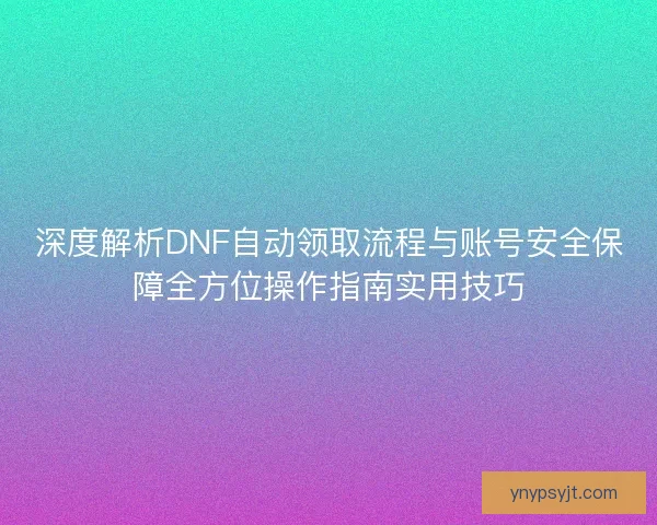 深度解析DNF自动领取流程与账号安全保障全方位操作指南实用技巧