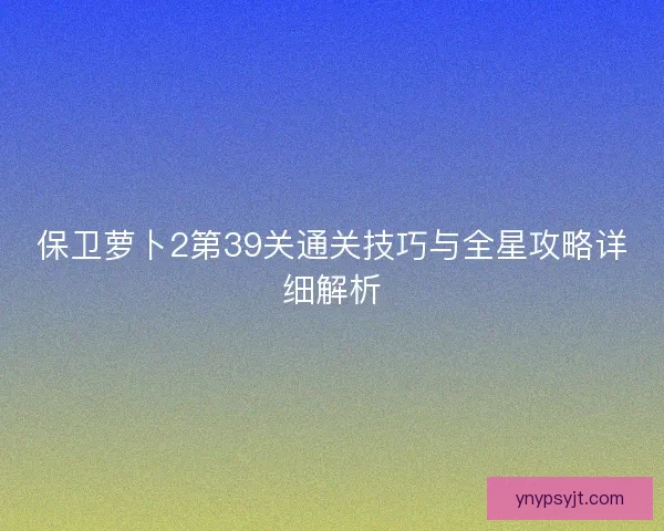 保卫萝卜2第39关通关技巧与全星攻略详细解析